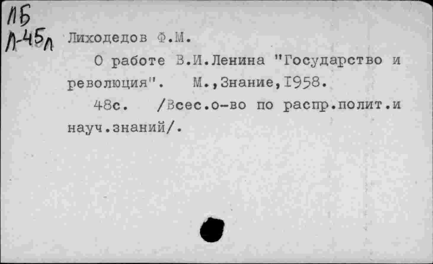 ﻿№
Лиходедов Ф.М.
О работе В.И.Ленина ’’Государство и революция". М.,Знание,1958.
48с. /Всес.о-во по распр.полит .и науч.знаний/.